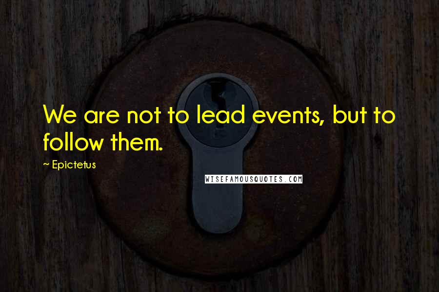 Epictetus Quotes: We are not to lead events, but to follow them.