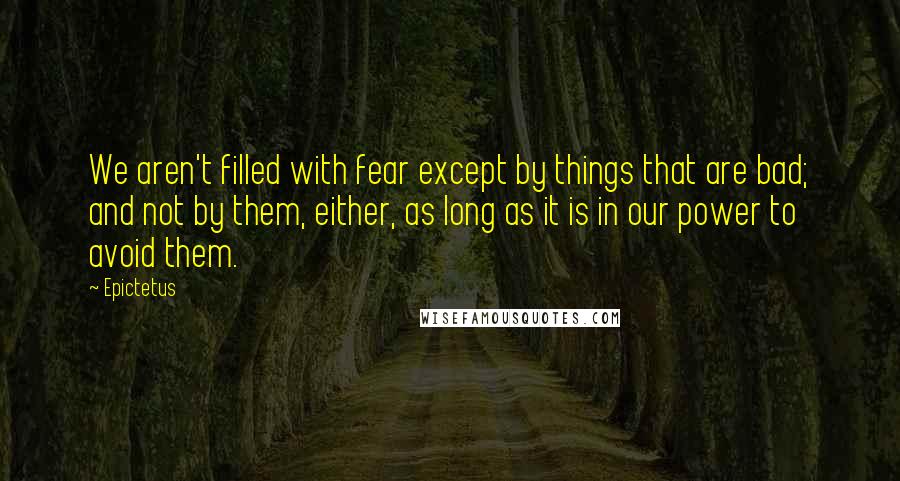 Epictetus Quotes: We aren't filled with fear except by things that are bad; and not by them, either, as long as it is in our power to avoid them.
