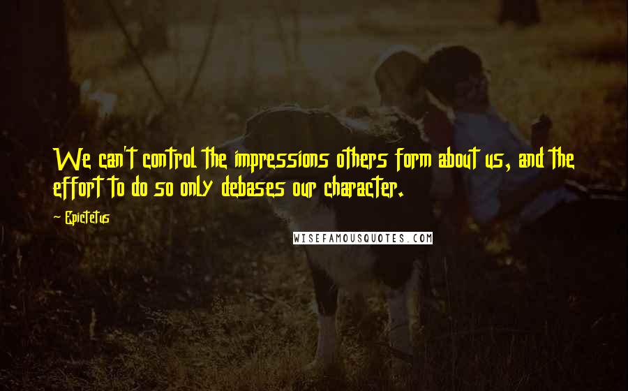 Epictetus Quotes: We can't control the impressions others form about us, and the effort to do so only debases our character.