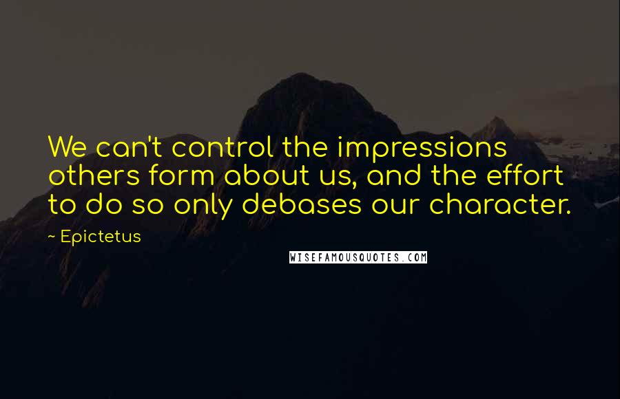 Epictetus Quotes: We can't control the impressions others form about us, and the effort to do so only debases our character.