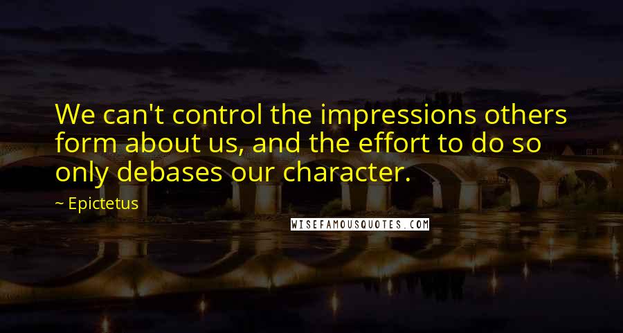 Epictetus Quotes: We can't control the impressions others form about us, and the effort to do so only debases our character.