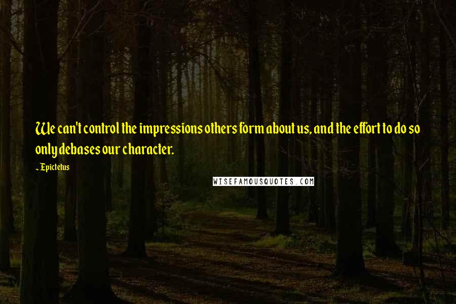 Epictetus Quotes: We can't control the impressions others form about us, and the effort to do so only debases our character.