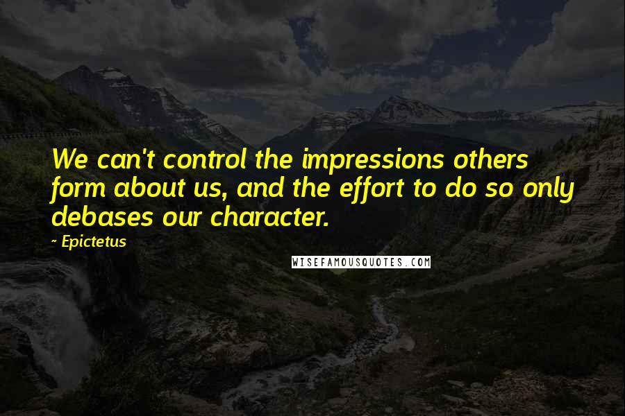 Epictetus Quotes: We can't control the impressions others form about us, and the effort to do so only debases our character.