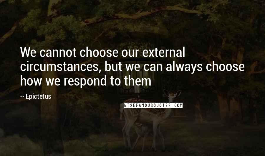 Epictetus Quotes: We cannot choose our external circumstances, but we can always choose how we respond to them