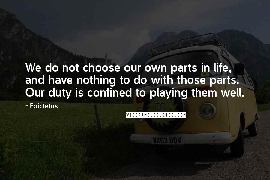 Epictetus Quotes: We do not choose our own parts in life, and have nothing to do with those parts. Our duty is confined to playing them well.