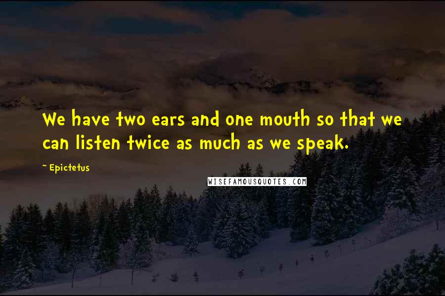 Epictetus Quotes: We have two ears and one mouth so that we can listen twice as much as we speak.