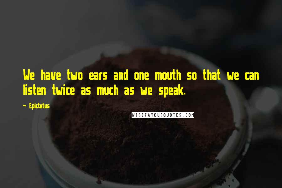Epictetus Quotes: We have two ears and one mouth so that we can listen twice as much as we speak.