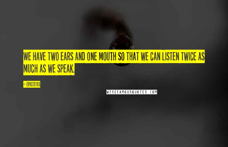 Epictetus Quotes: We have two ears and one mouth so that we can listen twice as much as we speak.