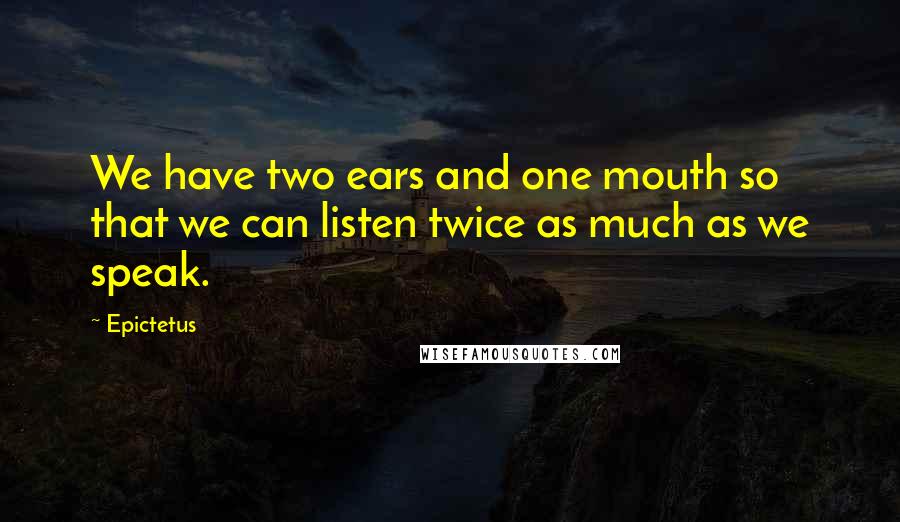 Epictetus Quotes: We have two ears and one mouth so that we can listen twice as much as we speak.