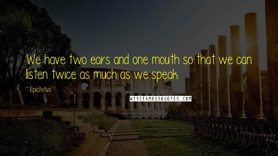Epictetus Quotes: We have two ears and one mouth so that we can listen twice as much as we speak.