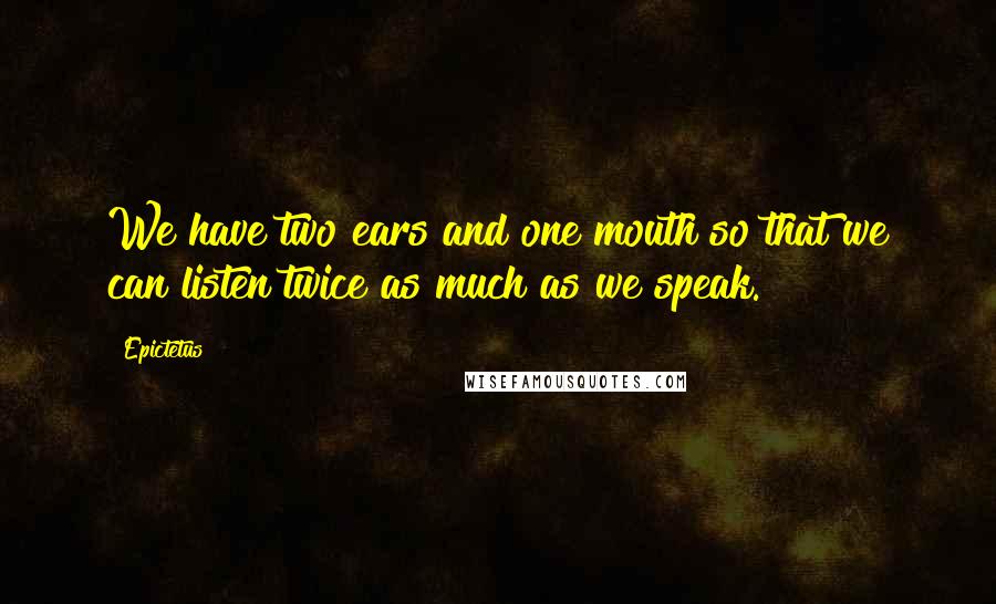 Epictetus Quotes: We have two ears and one mouth so that we can listen twice as much as we speak.
