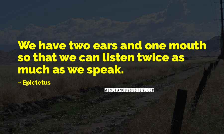 Epictetus Quotes: We have two ears and one mouth so that we can listen twice as much as we speak.