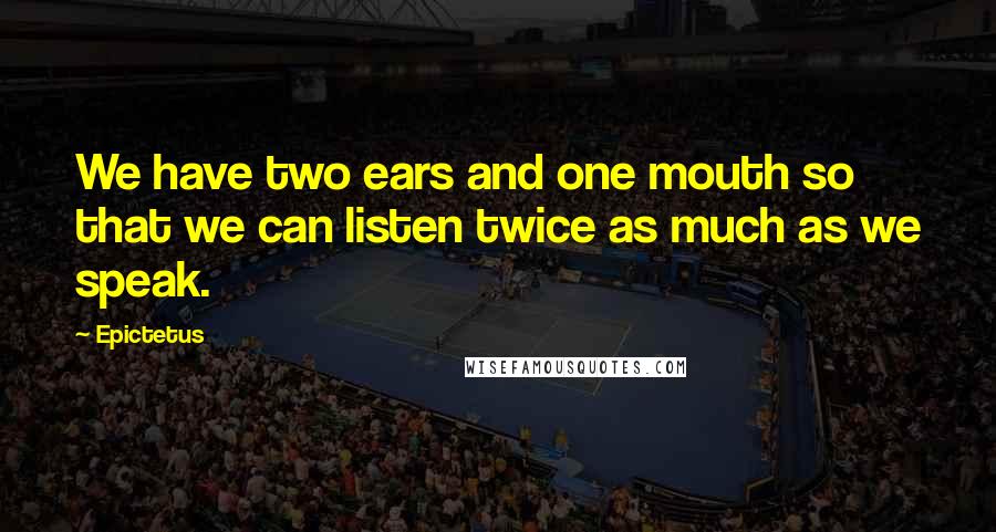 Epictetus Quotes: We have two ears and one mouth so that we can listen twice as much as we speak.