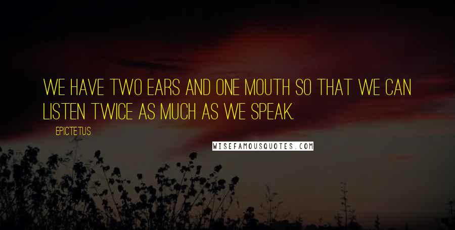 Epictetus Quotes: We have two ears and one mouth so that we can listen twice as much as we speak.