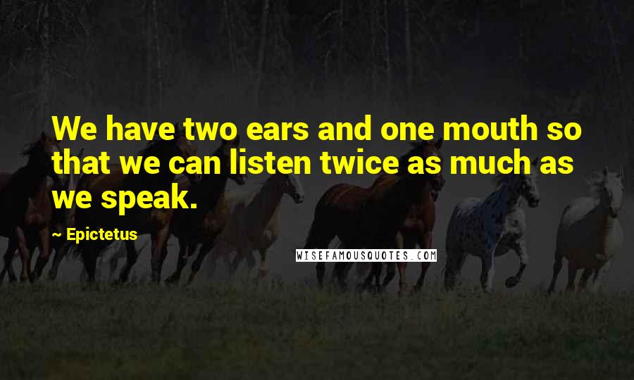 Epictetus Quotes: We have two ears and one mouth so that we can listen twice as much as we speak.