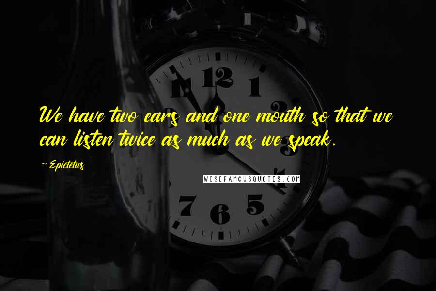 Epictetus Quotes: We have two ears and one mouth so that we can listen twice as much as we speak.