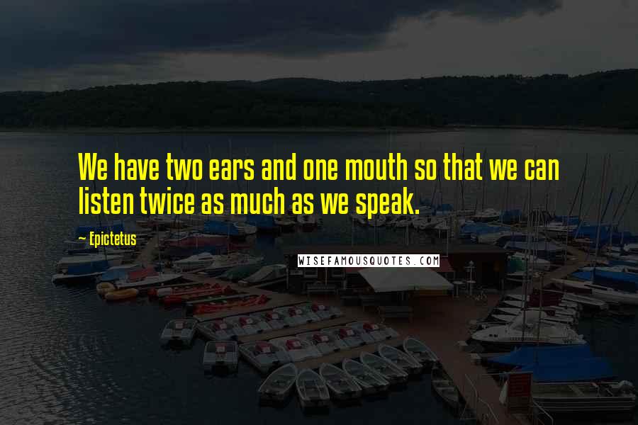 Epictetus Quotes: We have two ears and one mouth so that we can listen twice as much as we speak.