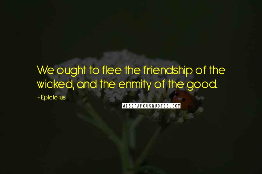 Epictetus Quotes: We ought to flee the friendship of the wicked, and the enmity of the good.