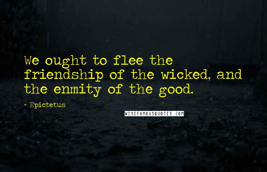 Epictetus Quotes: We ought to flee the friendship of the wicked, and the enmity of the good.