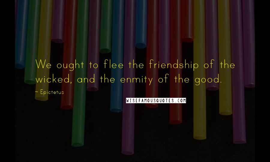 Epictetus Quotes: We ought to flee the friendship of the wicked, and the enmity of the good.