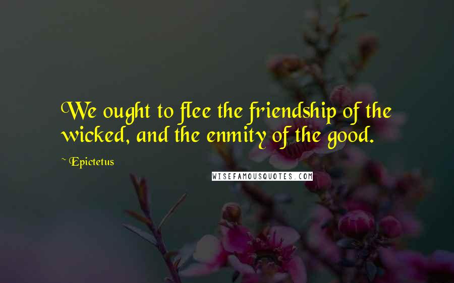 Epictetus Quotes: We ought to flee the friendship of the wicked, and the enmity of the good.