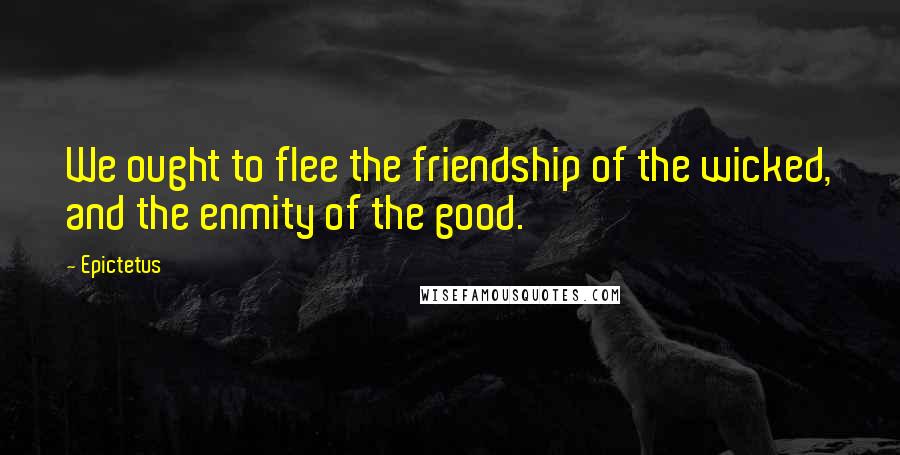 Epictetus Quotes: We ought to flee the friendship of the wicked, and the enmity of the good.