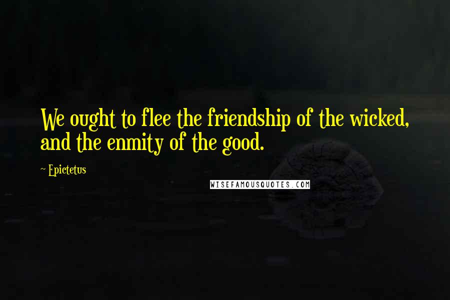 Epictetus Quotes: We ought to flee the friendship of the wicked, and the enmity of the good.