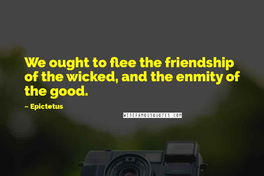 Epictetus Quotes: We ought to flee the friendship of the wicked, and the enmity of the good.
