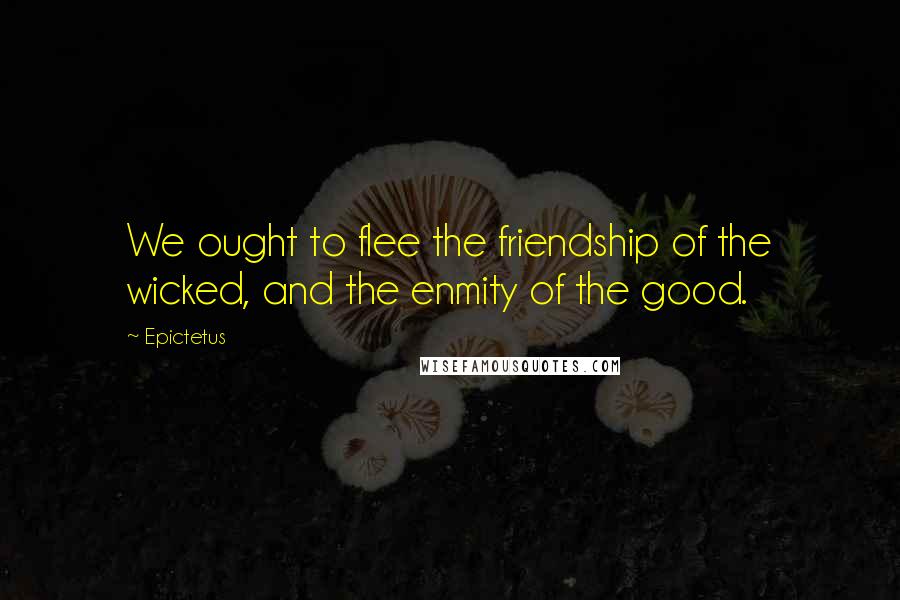 Epictetus Quotes: We ought to flee the friendship of the wicked, and the enmity of the good.