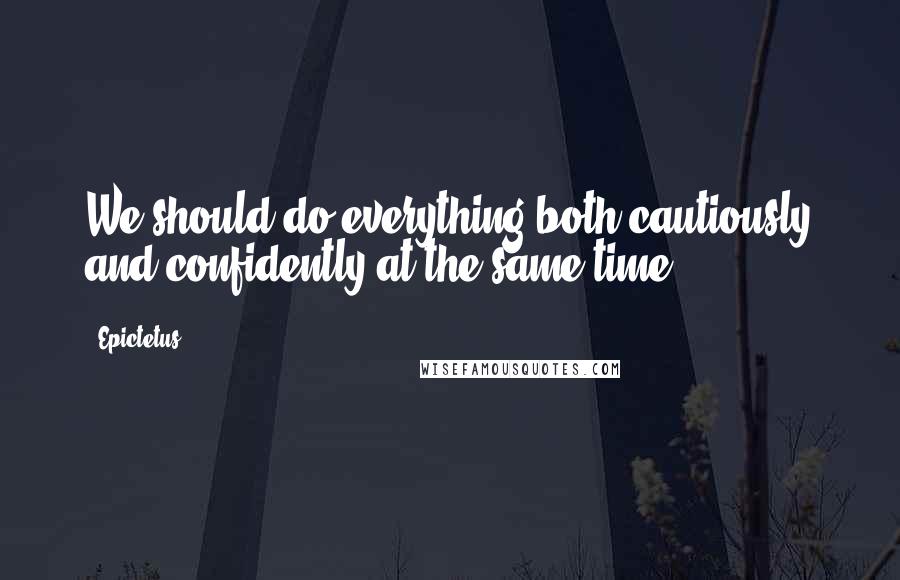 Epictetus Quotes: We should do everything both cautiously and confidently at the same time.