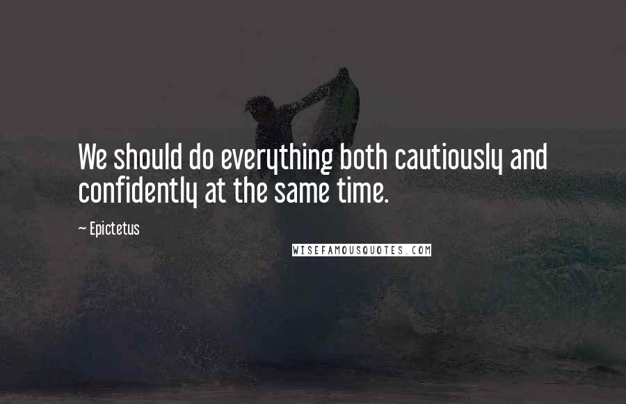 Epictetus Quotes: We should do everything both cautiously and confidently at the same time.