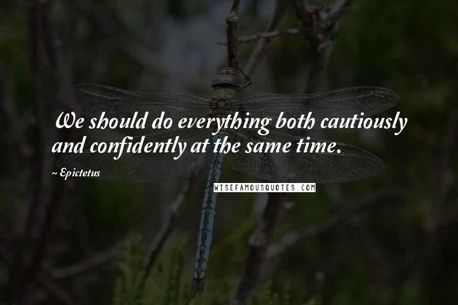 Epictetus Quotes: We should do everything both cautiously and confidently at the same time.