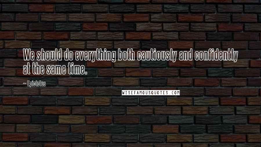 Epictetus Quotes: We should do everything both cautiously and confidently at the same time.