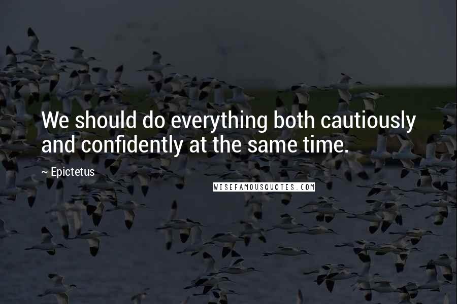 Epictetus Quotes: We should do everything both cautiously and confidently at the same time.