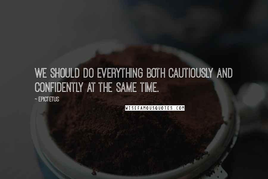 Epictetus Quotes: We should do everything both cautiously and confidently at the same time.