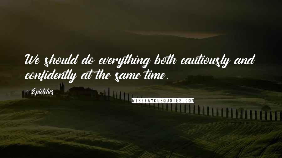 Epictetus Quotes: We should do everything both cautiously and confidently at the same time.