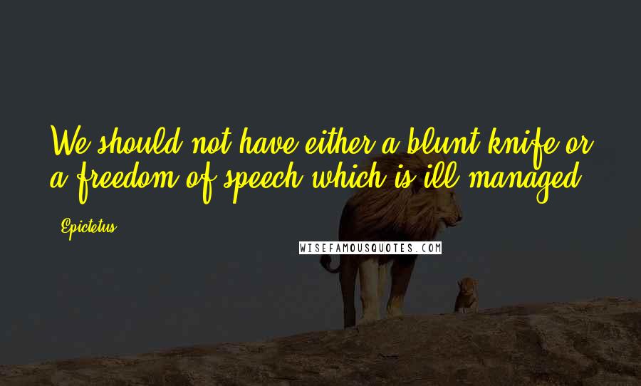 Epictetus Quotes: We should not have either a blunt knife or a freedom of speech which is ill-managed.