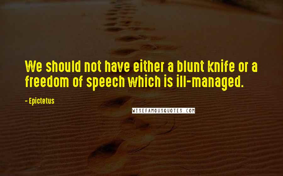 Epictetus Quotes: We should not have either a blunt knife or a freedom of speech which is ill-managed.