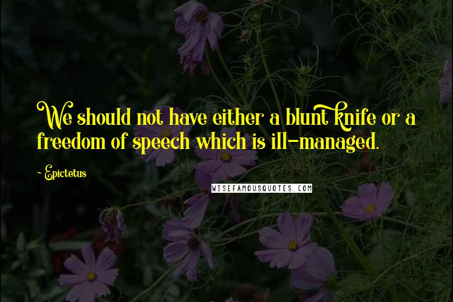 Epictetus Quotes: We should not have either a blunt knife or a freedom of speech which is ill-managed.