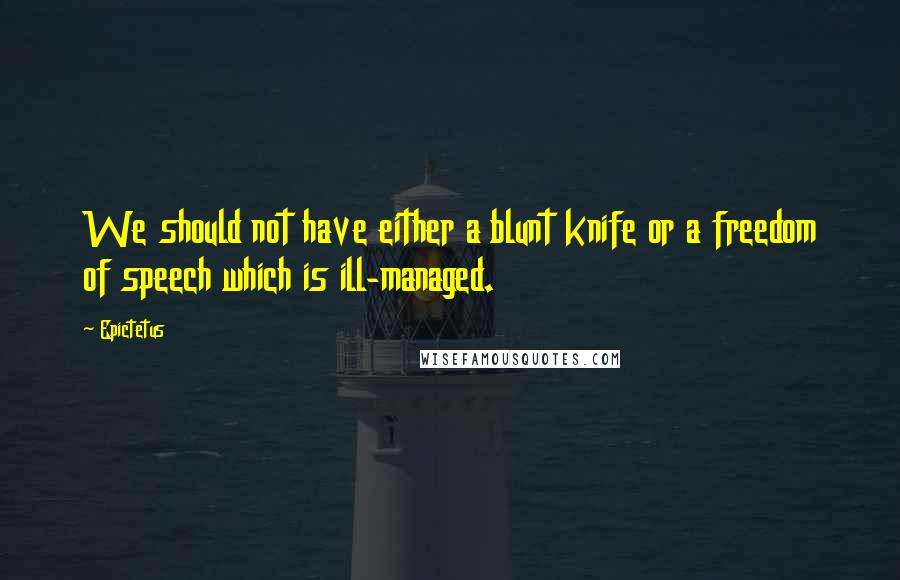 Epictetus Quotes: We should not have either a blunt knife or a freedom of speech which is ill-managed.