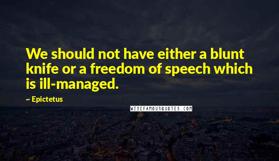 Epictetus Quotes: We should not have either a blunt knife or a freedom of speech which is ill-managed.