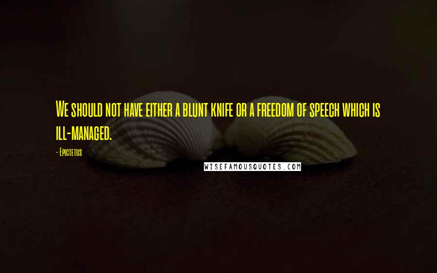 Epictetus Quotes: We should not have either a blunt knife or a freedom of speech which is ill-managed.