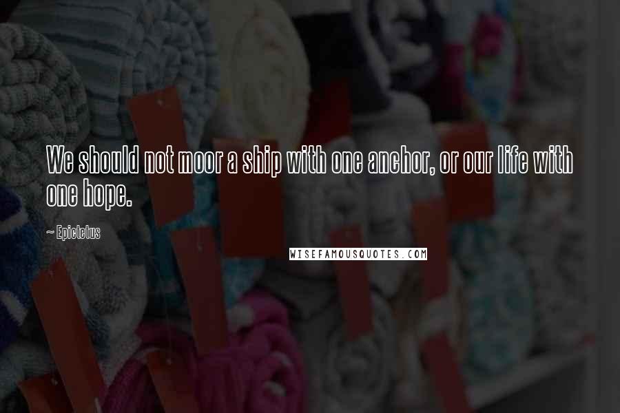 Epictetus Quotes: We should not moor a ship with one anchor, or our life with one hope.