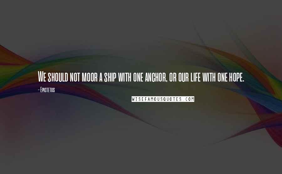 Epictetus Quotes: We should not moor a ship with one anchor, or our life with one hope.