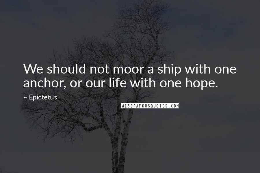 Epictetus Quotes: We should not moor a ship with one anchor, or our life with one hope.