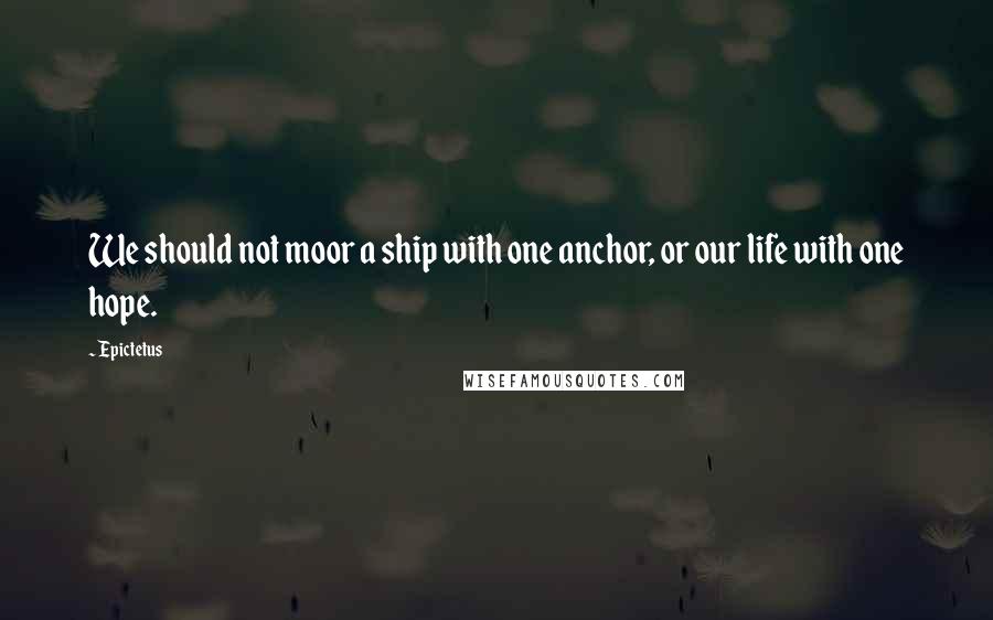 Epictetus Quotes: We should not moor a ship with one anchor, or our life with one hope.