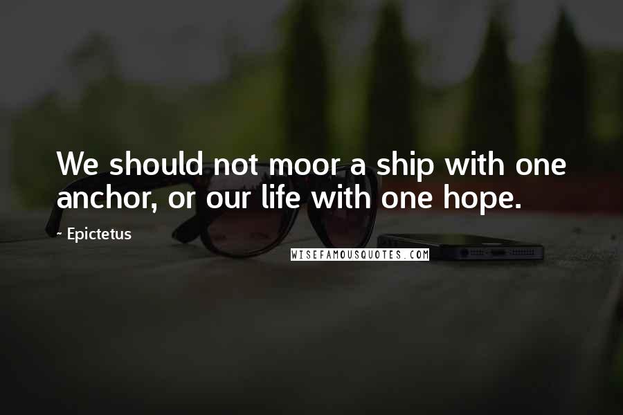 Epictetus Quotes: We should not moor a ship with one anchor, or our life with one hope.