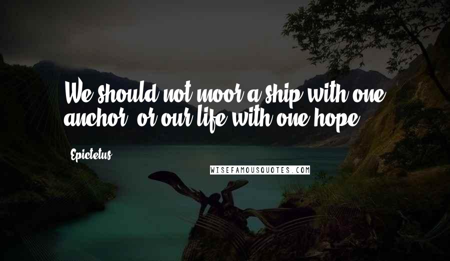 Epictetus Quotes: We should not moor a ship with one anchor, or our life with one hope.