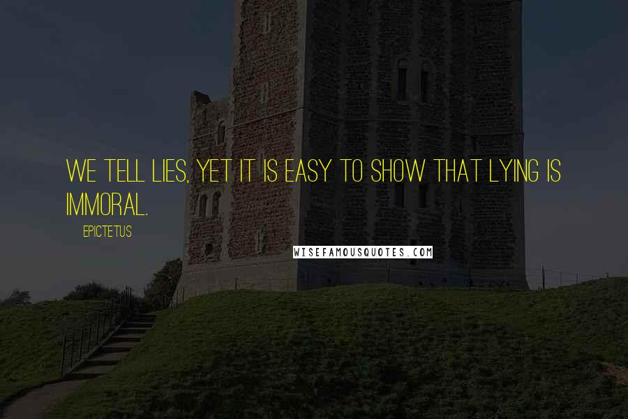 Epictetus Quotes: We tell lies, yet it is easy to show that lying is immoral.