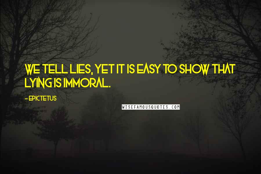 Epictetus Quotes: We tell lies, yet it is easy to show that lying is immoral.